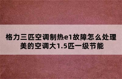 格力三匹空调制热e1故障怎么处理 美的空调大1.5匹一级节能